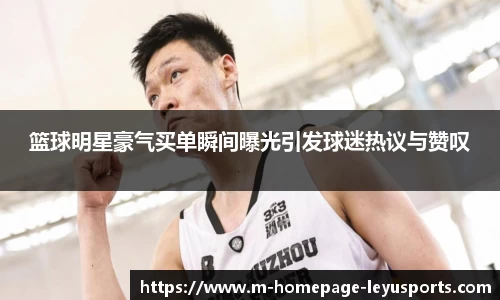 篮球明星豪气买单瞬间曝光引发球迷热议与赞叹